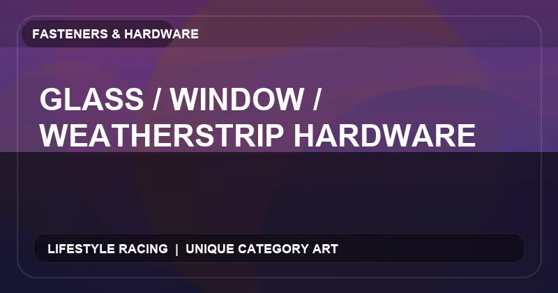 Glass / Window / Weatherstrip Hardware